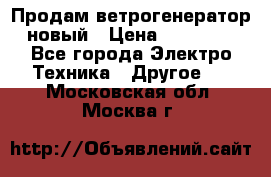 Продам ветрогенератор новый › Цена ­ 25 000 - Все города Электро-Техника » Другое   . Московская обл.,Москва г.